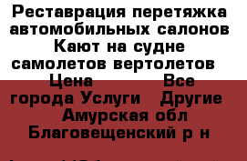 Реставрация,перетяжка автомобильных салонов.Кают на судне,самолетов,вертолетов  › Цена ­ 2 000 - Все города Услуги » Другие   . Амурская обл.,Благовещенский р-н